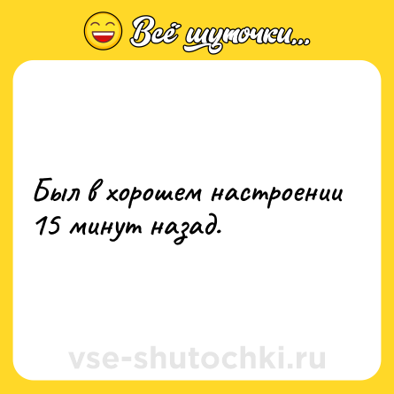 Шутка: Был в хорошем настроении 15 минут назад.