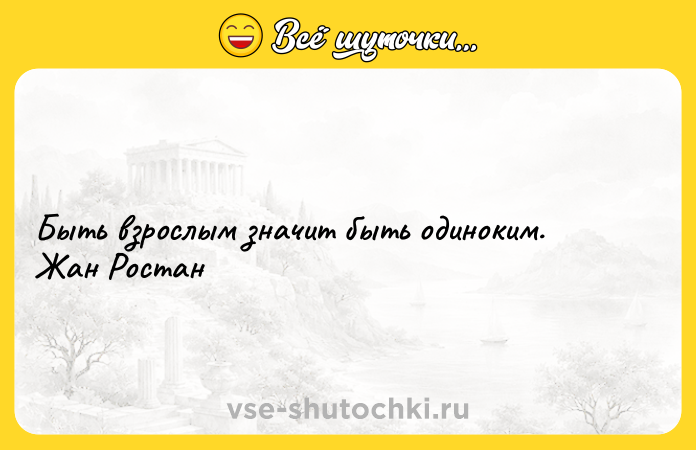 Цитата: Быть взрослым значит быть одиноким. Жан Ростан
