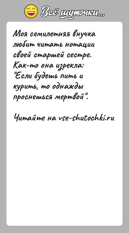 История: Моя семилетняя внучка любит читать нотации своей старшей сестре. Как-то она изрекла: Если будешь пить и курить, то однажды проснешься