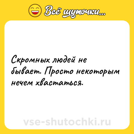 Шутка: Скромных людей не бывает. Просто некоторым нечем хвастаться.