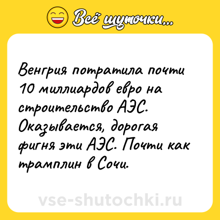 Шутка: Венгрия потратила почти 10 миллиардов евро на строительство АЭС. Оказывается, дорогая фигня эти АЭС. Почти как трамплин в Сочи.