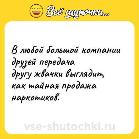 Шутка: В любой большой компании друзей передача<br>другу жвачки выглядит, как тайная продажа наркотиков.