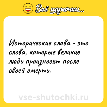 Шутка: Исторические слова - это слова, которые великие люди произносят после своей смерти.