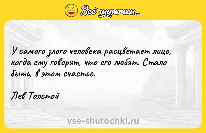 Цитата: У самого злого человека расцветает лицо, когда ему говорят, что его любят. Стало быть, в этом счастье.Лев Толстой