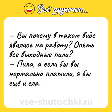 Шутка: — Вы почему в таком виде явились на работу? Опять все выходные пили?<br>— Пила, а если бы вы нормально платили, я бы ещё и ела.