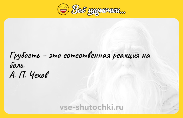 Цитата: Грубость это естественная реакция на боль. А. П. Чехов