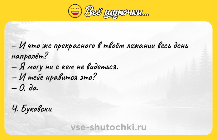 Цитата: И что же прекрасного в твоём лежании весь день напролёт? Я могу ни с кем не видеться. И тебе нравится это? О, да. Ч. Буковски