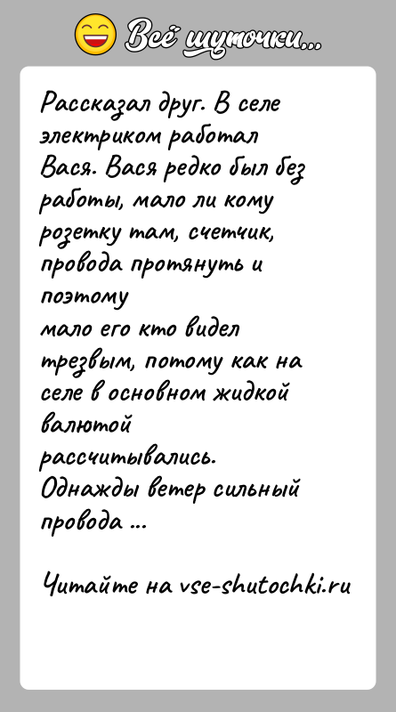 История: Рассказал друг. В селе электриком работал Вася. Вася редко был безработы, мало ли кому розетку там, счетчик, провода протянуть и