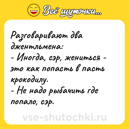 Шутка: Разговаривают два джентльмена:<br>- Иногда, сэр, жениться - это как попасть в пасть крокодилу.<br>- Не надо рыбачить где попало, сэр.
