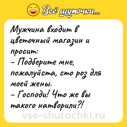 Шутка: Мужчина входит в цветочный магазин и просит:<br>– Подберите мне, пожалуйста, сто роз для моей жены.<br>– Господи! Что же вы такого натворили?!