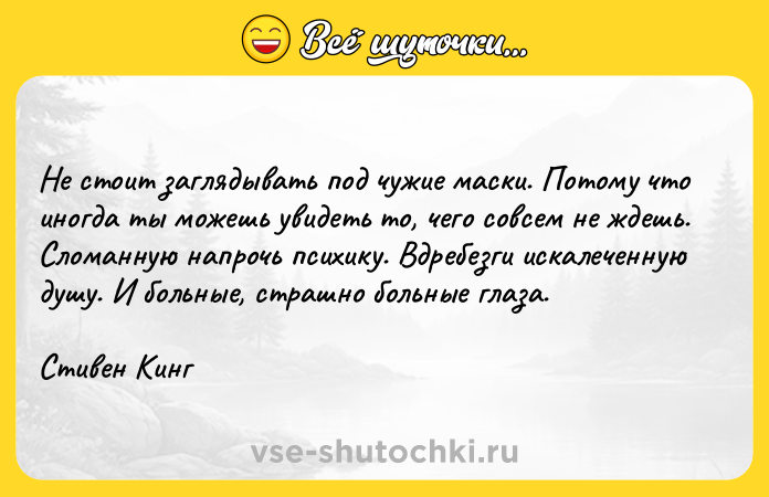 Цитата: Не стоит заглядывать под чужие маски. Потому что иногда ты можешь увидеть то, чего совсем не ждешь. Сломанную напрочь психику. Вдребезги искалеченную душу. И больные, страшно больные глаза.Стивен Кинг