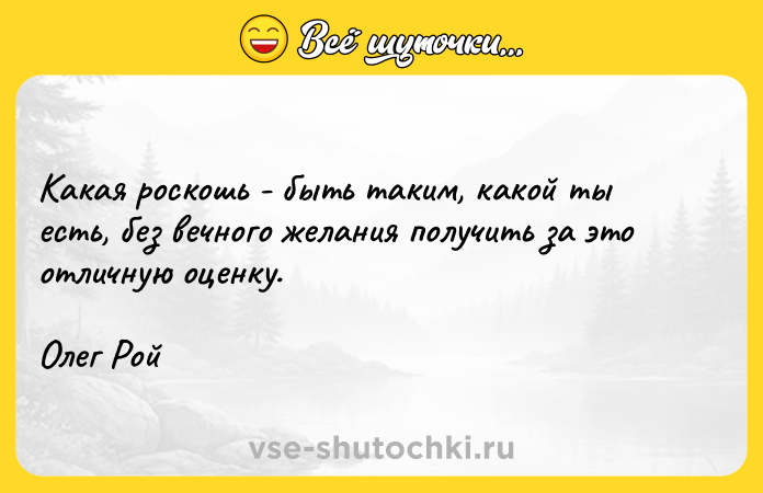 Цитата: Какая роскошь - быть таким, какой ты есть, без вечного желания получить за это отличную оценку.Олег Рой