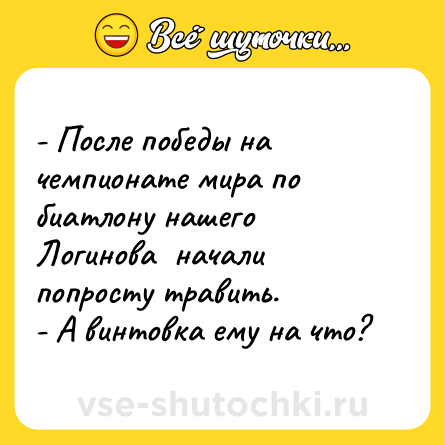Шутка: - После победы на чемпионате мира по биатлону нашего Логинова  начали попросту травить.<br>- А винтовка ему на что?