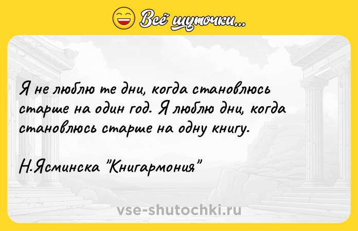 Цитата: Я не люблю те дни, когда становлюсь старше на один год. Я люблю дни, когда становлюсь старше на одну книгу. Н.Ясминска Книгармония