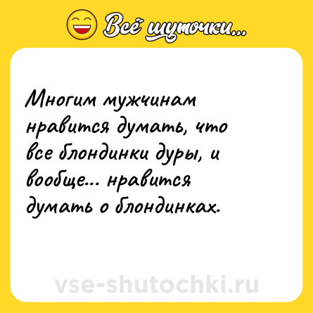 Шутка: Многим мужчинам нравится думать, что все блондинки дуры, и вообще... нравится думать о блондинках.<br>    