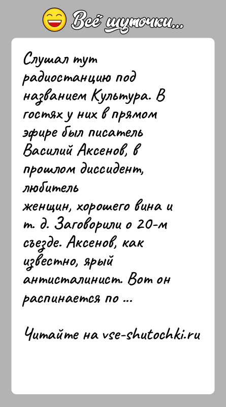 История: Слушал тут радиостанцию под названием Культура. В гостях у них в прямомэфире был писатель Василий Аксенов, в прошлом диссидент, любительженщин,