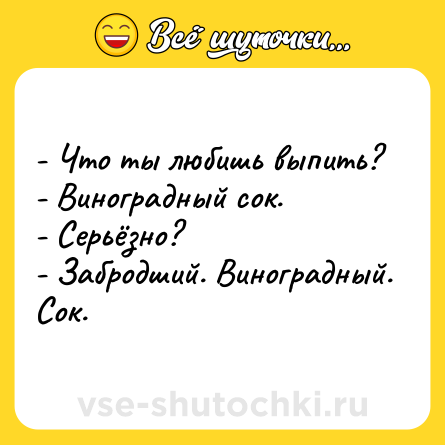 Шутка: - Что ты любишь выпить?<br>- Виноградный сок.<br>- Серьёзно?<br>- Забродший. Виноградный. Сок.