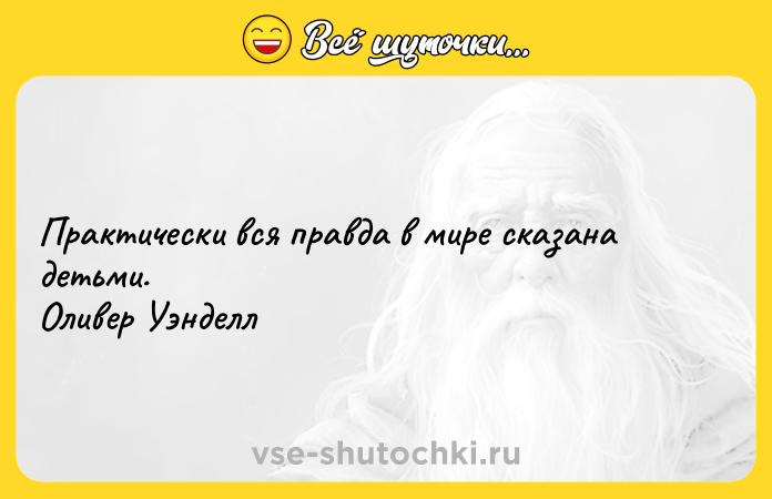 Цитата: Практически вся правда в мире сказана детьми. Оливер Уэнделл