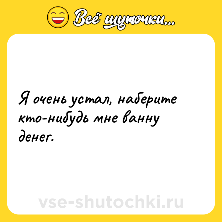 Шутка: Я очень устал, наберите кто-нибудь мне ванну денег.