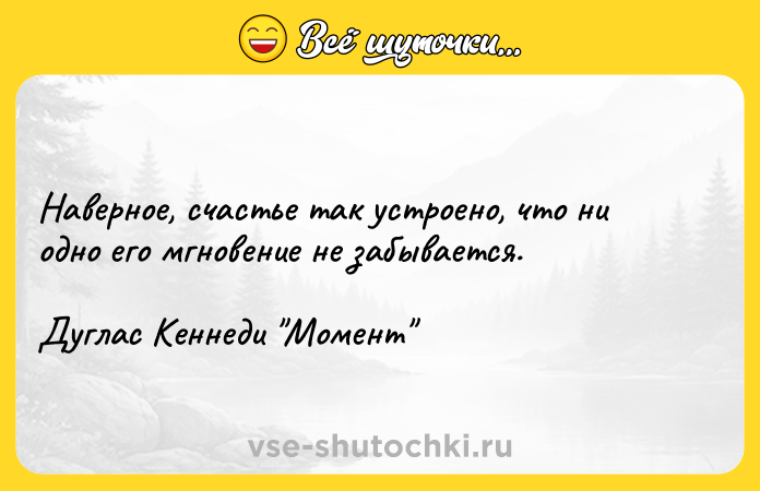 Цитата: Наверное, счастье так устроено, что ни одно его мгновение не забывается.Дуглас Кеннеди Момент
