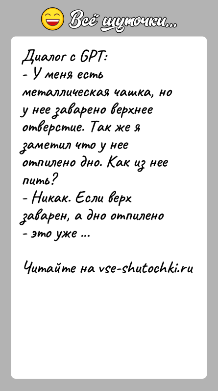 История: Диалог с GPT:- У меня есть металлическая чашка, но у нее заварено верхнее отверстие. Так же я заметил что у