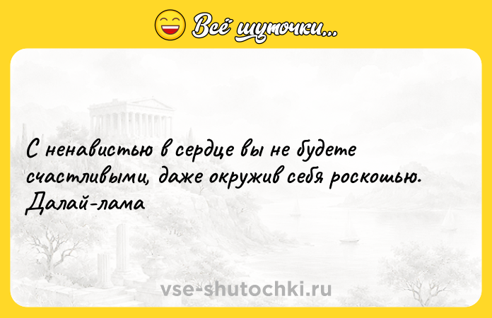 Цитата: С ненавистью в сердце вы не будете счастливыми, даже окружив себя роскошью. Далай-лама