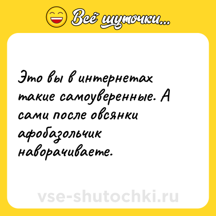 Шутка: Это вы в интернетах такие самоуверенные. А сами после овсянки афобазольчик наворачиваете.