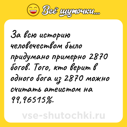 Шутка: За всю историю человечеством было придумано примерно 2870 богов. Того, кто верит в одного бога из 2870 можно считать атеистом на 99,96515%.