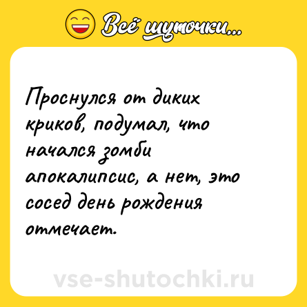 Шутка: Проснулся от диких криков, подумал, что начался зомби апокалипсис, а нет, это сосед день рождения отмечает.