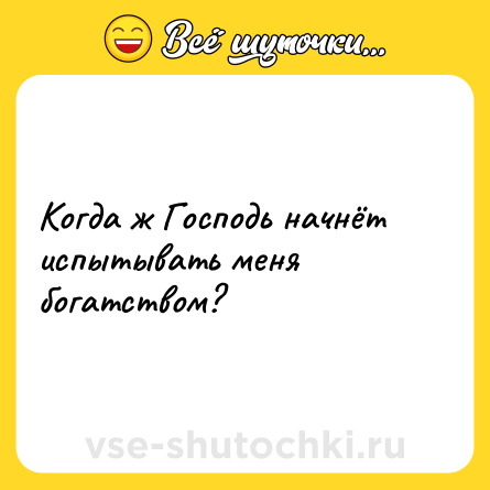 Шутка: Когда ж Господь начнёт испытывать меня богатством?