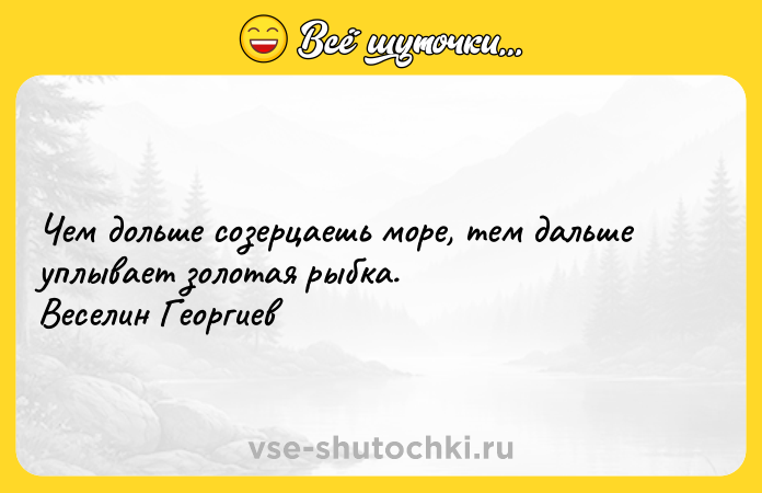 Цитата: Чем дольше созерцаешь море, тем дальше уплывает золотая рыбка. Веселин Георгиев
