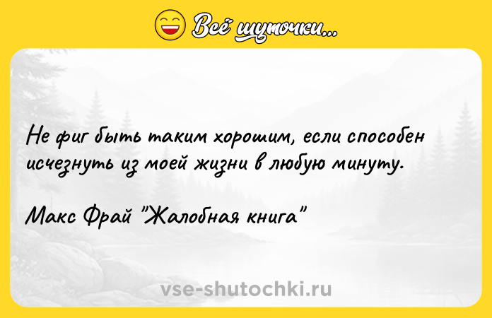 Цитата: Не фиг быть таким хорошим, если способен исчезнуть из моей жизни в любую минуту.Макс Фрай Жалобная книга