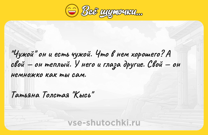 Цитата: Чужой он и есть чужой. Что в нем хорошего? А свой он теплый. У него и глаза другие. Свой он немножко как ты сам. Татьяна Толстая Кысь