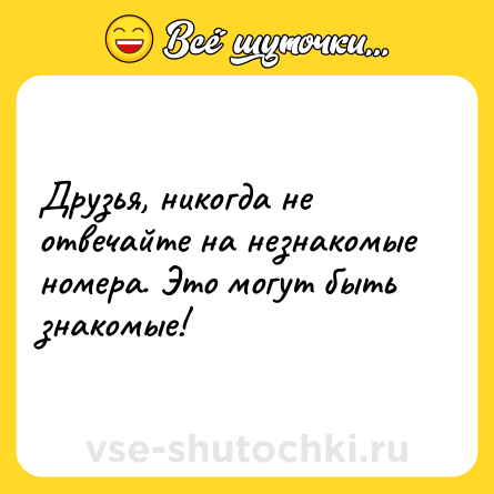 Шутка: Друзья, никогда не отвечайте на незнакомые номера. Это могут быть знакомые!