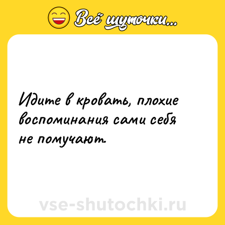 Шутка: Идите в кровать, плохие воспоминания сами себя не помучают.