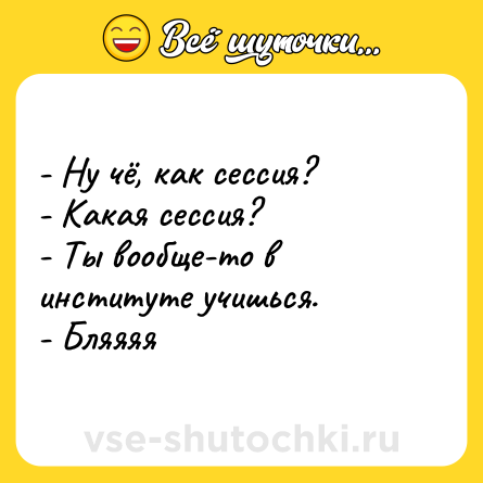 Шутка: - Ну чё, как сессия?<br>- Какая сессия?<br>- Ты вообще-то в институте учишься. <br>- Бляяяя