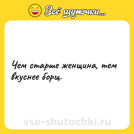 Шутка: Чем старше женщина, тем вкуснее борщ.