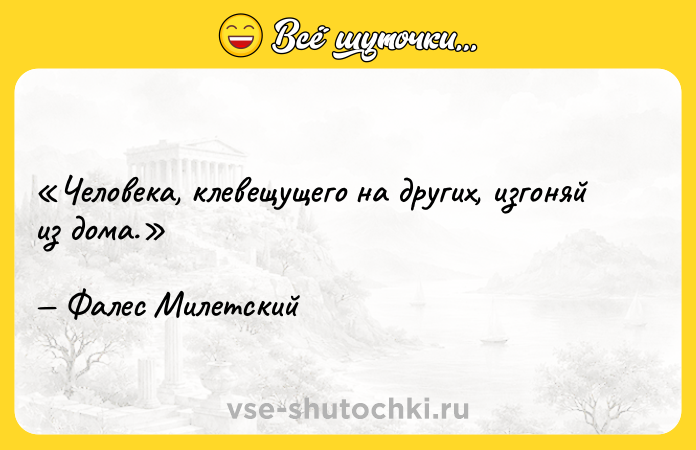 Цитата: Человека, клевещущего на других, изгоняй из дома.Фалес Милетский