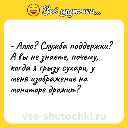 Шутка: - Алло? Служба поддержки? А вы не знаете, почему, когда я грызу сухари, у меня изображение на мониторе дрожит?