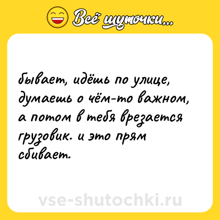 Шутка: бывает, идёшь по улице, думаешь о чём-то важном, а потом в тебя врезается грузовик. и это прям сбивает.