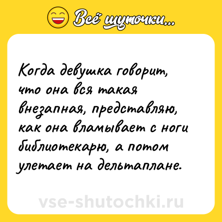 Шутка: Когда девушка говорит, что она вся такая внезапная, представляю, как она вламывает с ноги библиотекарю, а потом улетает на дельтаплане.