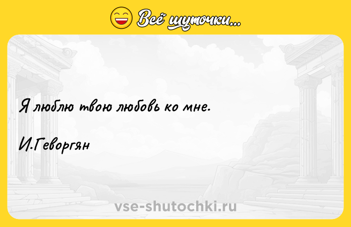 Цитата: Я люблю твою любовь ко мне. И.Геворгян