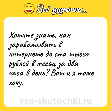 Шутка: Хотите знать, как зарабатывать в интернете до ста тысяч рублей в месяц за два часа в день? Вот и я тоже хочу.