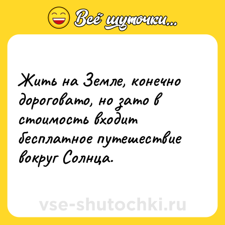 Шутка: Жить на Земле, конечно дороговато, но зато в стоимость входит бесплатное путешествие вокруг Солнца.
