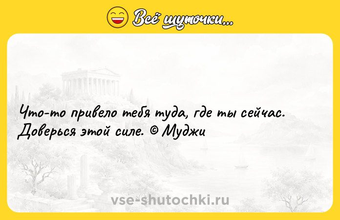 Цитата: Что-то привело тебя туда, где ты сейчас. Доверься этой силе. Муджи