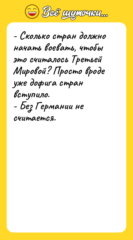 Шутка: - Сколько стран должно начать воевать, чтобы это считалось Третьей Мировой? Просто вроде уже дофига стран вступило.- Без Германии не считается.