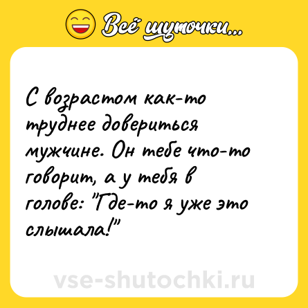 Шутка: С возрастом как-то труднее довериться мужчине. Он тебе что-то говорит, а у тебя в голове: 