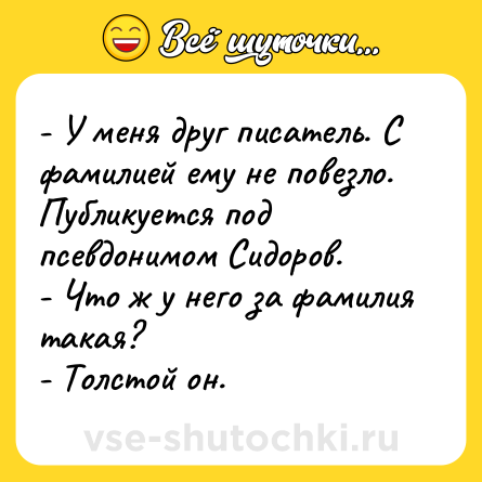 Шутка: - У меня друг писатель. С фамилией ему не повезло. Публикуется под псевдонимом Сидоров.<br>- Что ж у него за фамилия такая?<br>- Толстой он.