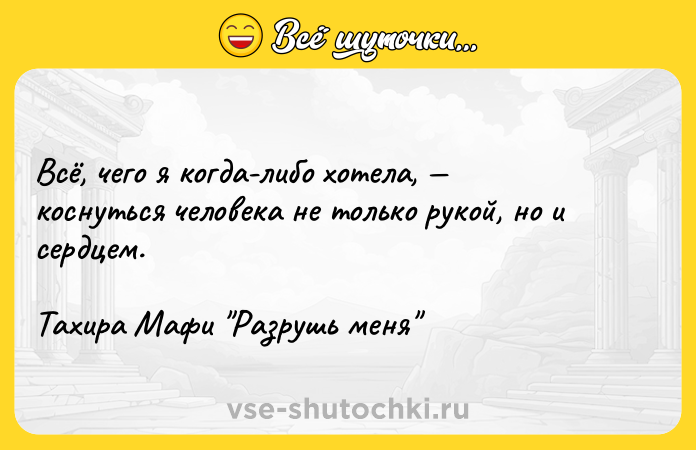 Цитата: Всё, чего я когда-либо хотела, коснуться человека не только рукой, но и сердцем.Тахира Мафи Разрушь меня