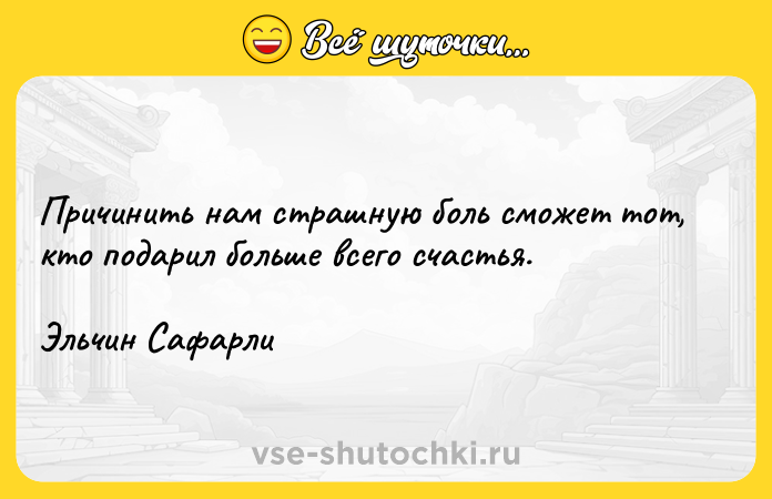 Цитата: Причинить нам страшную боль сможет тот, кто подарил больше всего счастья.Эльчин Сафарли